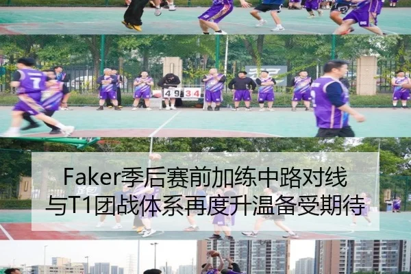 Faker季后赛前加练中路对线与T1团战体系再度升温备受期待